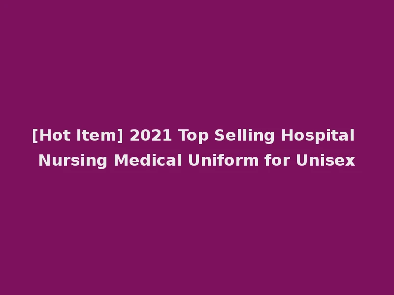 [Hot Item] 2021 Top Selling Hospital Nursing Medical Uniform for Unisex