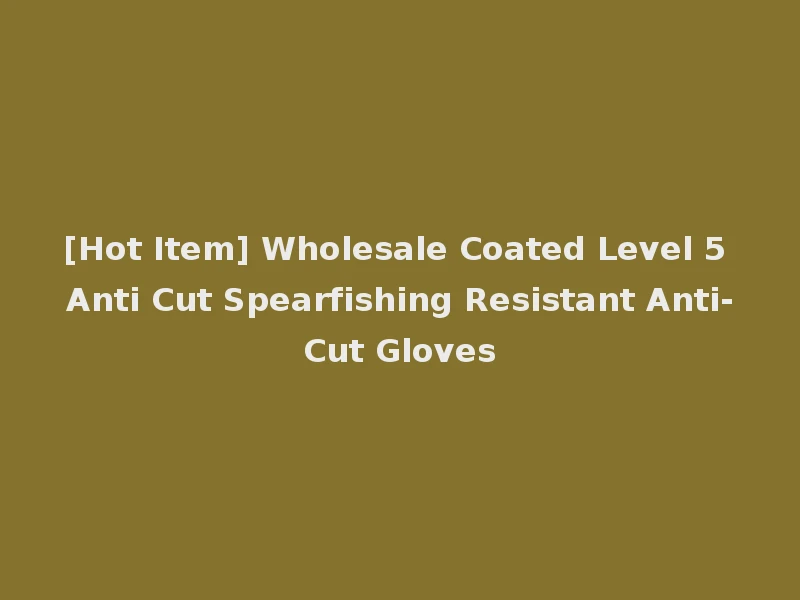 [Hot Item] Wholesale Coated Level 5 Anti Cut Spearfishing Resistant Anti-Cut Gloves