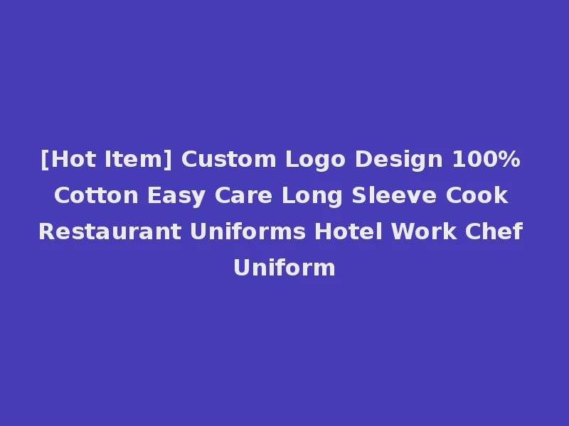 [Hot Item] Custom Logo Design 100% Cotton Easy Care Long Sleeve Cook Restaurant Uniforms Hotel Work Chef Uniform
