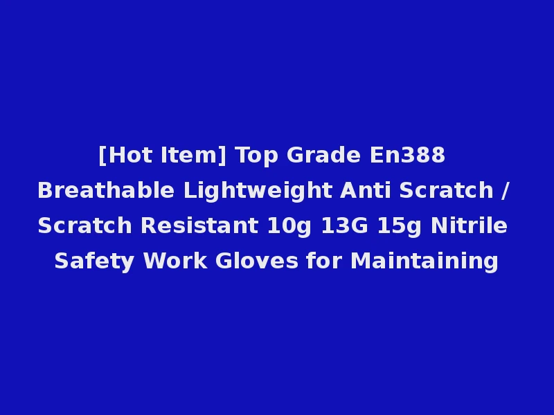 [Hot Item] Top Grade En388 Breathable Lightweight Anti Scratch / Scratch Resistant 10g 13G 15g Nitrile Safety Work Gloves for Maintaining