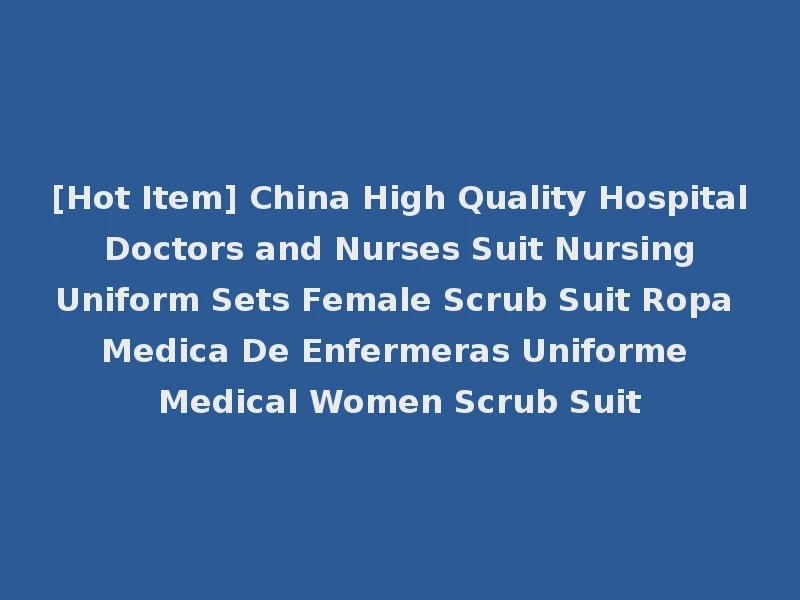 [Hot Item] China High Quality Hospital Doctors and Nurses Suit Nursing Uniform Sets Female Scrub Suit Ropa Medica De Enfermeras Uniforme Medical Women Scrub Suit