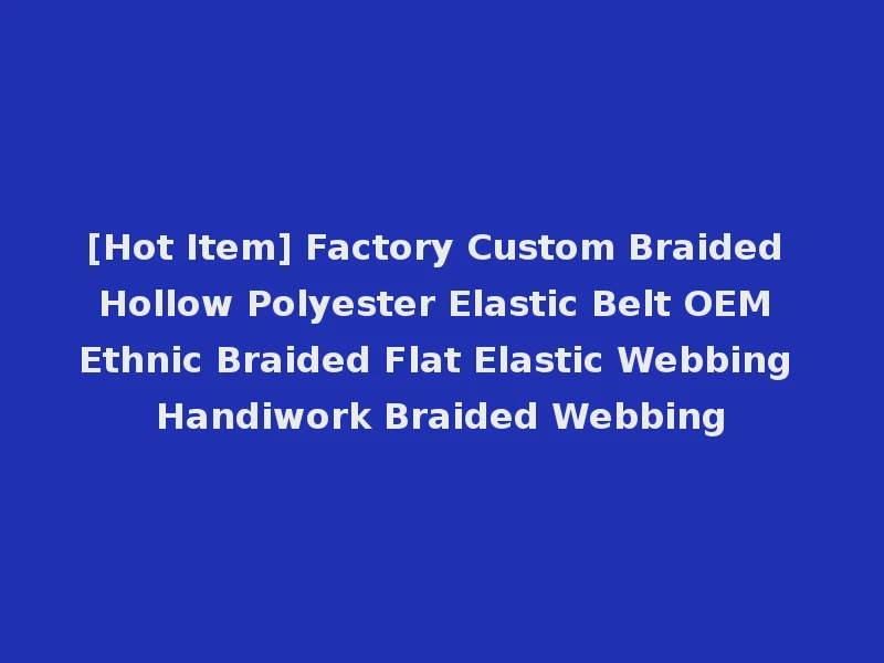 [Hot Item] Factory Custom Braided Hollow Polyester Elastic Belt OEM Ethnic Braided Flat Elastic Webbing Handiwork Braided Webbing