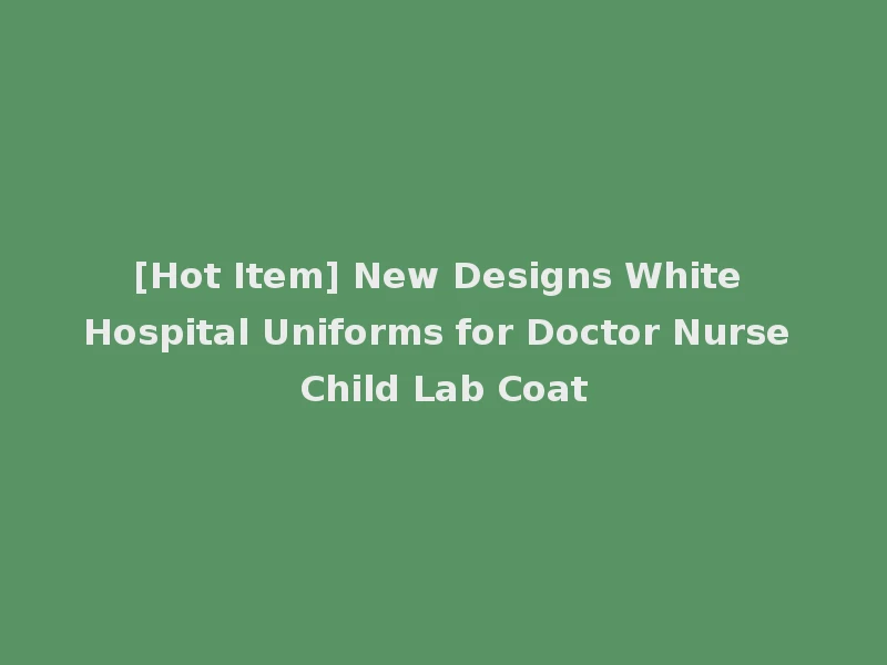 [Hot Item] New Designs White Hospital Uniforms for Doctor Nurse Child Lab Coat