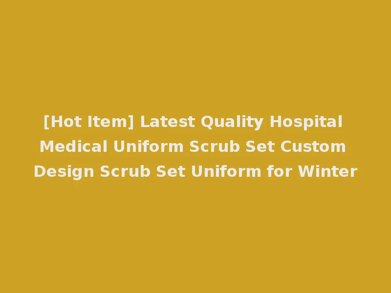[Hot Item] Latest Quality Hospital Medical Uniform Scrub Set Custom Design Scrub Set Uniform for Winter
