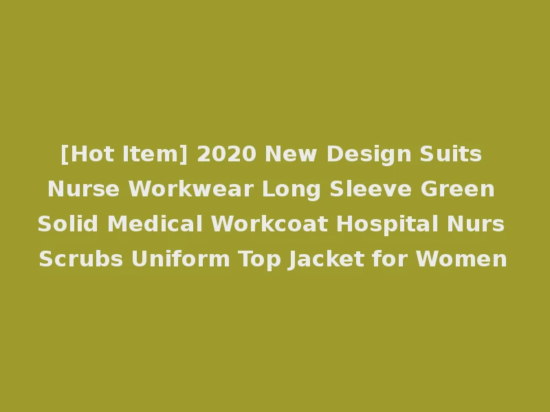 [Hot Item] 2020 New Design Suits Nurse Workwear Long Sleeve Green Solid Medical Workcoat Hospital Nurs Scrubs Uniform Top Jacket for Women