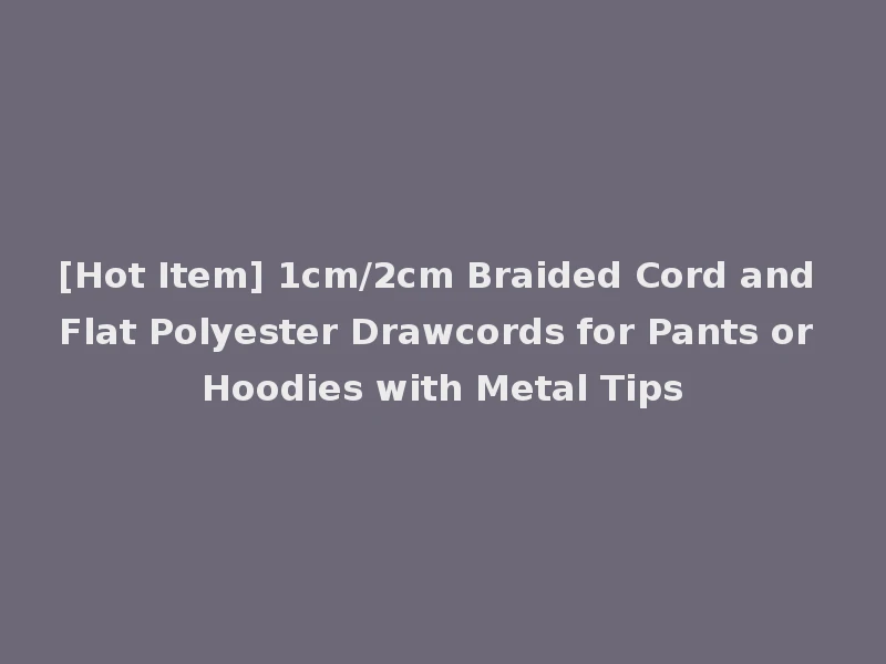 [Hot Item] 1cm/2cm Braided Cord and Flat Polyester Drawcords for Pants or Hoodies with Metal Tips