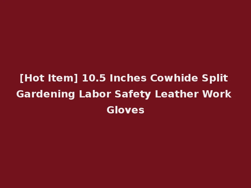 [Hot Item] 10.5 Inches Cowhide Split Gardening Labor Safety Leather Work Gloves
