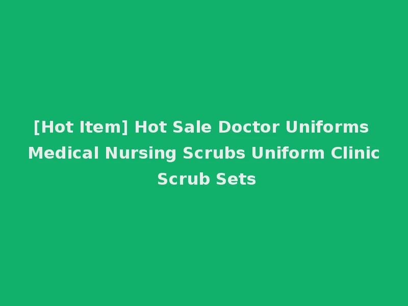 [Hot Item] Hot Sale Doctor Uniforms Medical Nursing Scrubs Uniform Clinic Scrub Sets