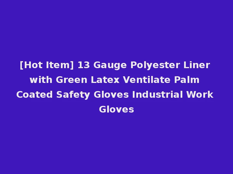 [Hot Item] 13 Gauge Polyester Liner with Green Latex Ventilate Palm Coated Safety Gloves Industrial Work Gloves