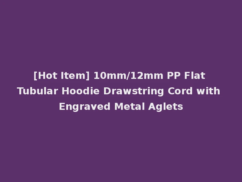 [Hot Item] 10mm/12mm PP Flat Tubular Hoodie Drawstring Cord with Engraved Metal Aglets