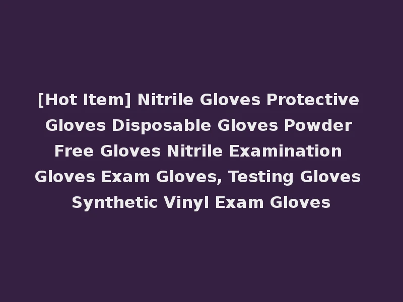 [Hot Item] Nitrile Gloves Protective Gloves Disposable Gloves Powder Free Gloves Nitrile Examination Gloves Exam Gloves, Testing Gloves Synthetic Vinyl Exam Gloves