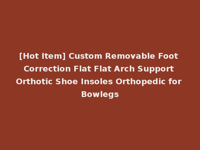 [Hot Item] Custom Removable Foot Correction Flat Flat Arch Support Orthotic Shoe Insoles Orthopedic for Bowlegs