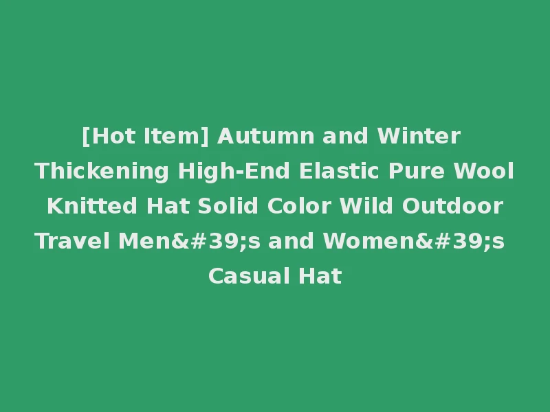 [Hot Item] Autumn and Winter Thickening High-End Elastic Pure Wool Knitted Hat Solid Color Wild Outdoor Travel Men's and Women's Casual Hat