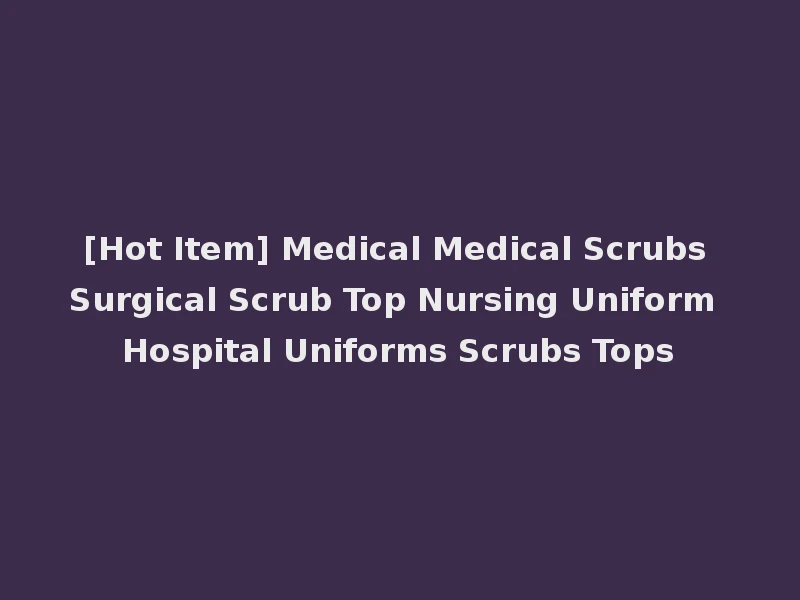 [Hot Item] Medical Medical Scrubs Surgical Scrub Top Nursing Uniform Hospital Uniforms Scrubs Tops