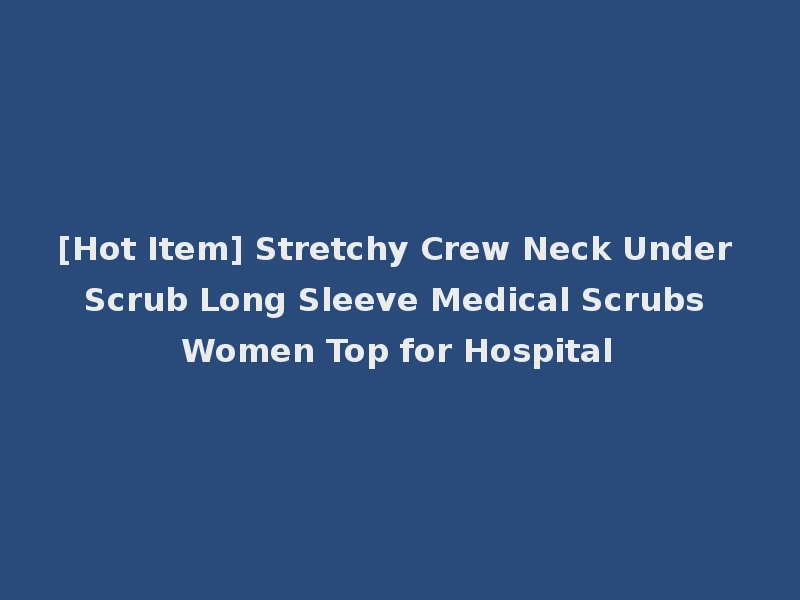 [Hot Item] Stretchy Crew Neck Under Scrub Long Sleeve Medical Scrubs Women Top for Hospital