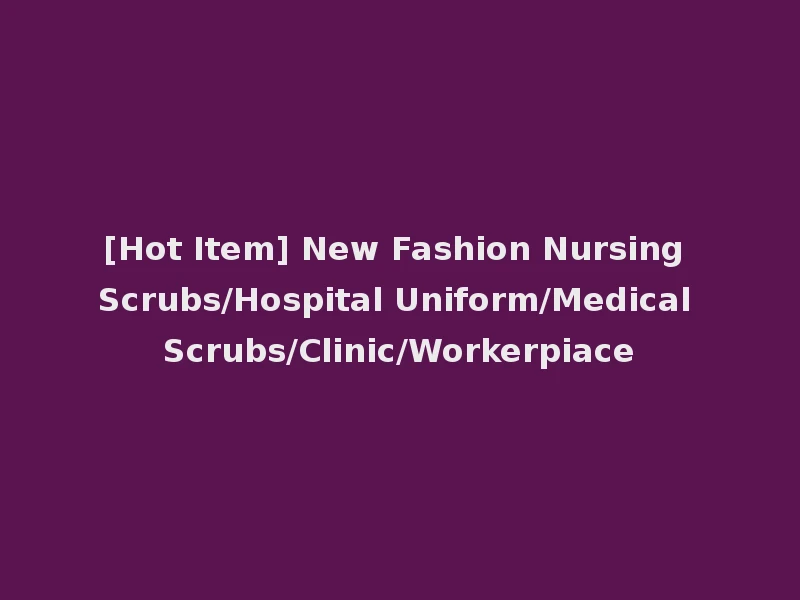 [Hot Item] New Fashion Nursing Scrubs/Hospital Uniform/Medical Scrubs/Clinic/Workerpiace
