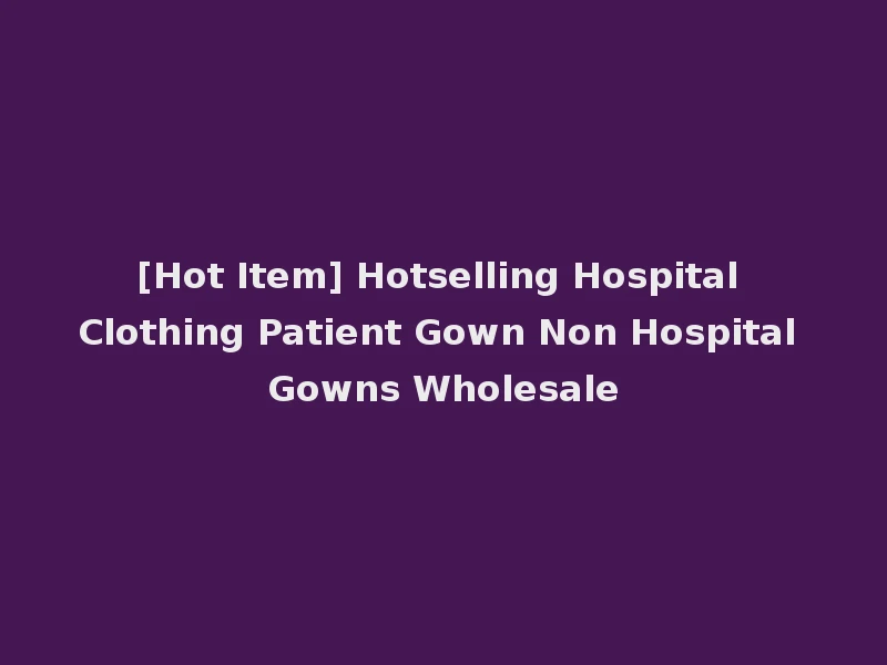 [Hot Item] Hotselling Hospital Clothing Patient Gown Non Hospital Gowns Wholesale