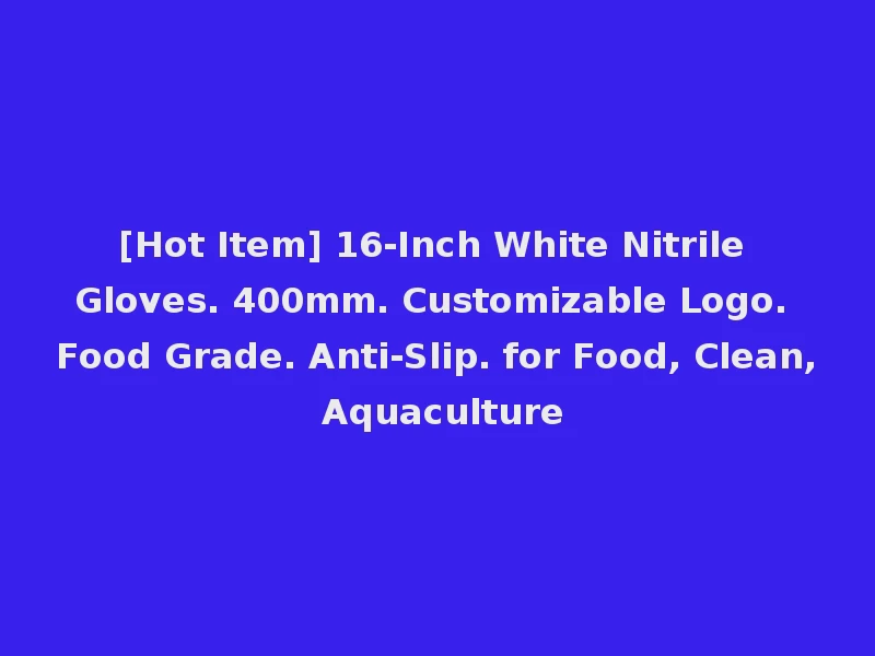 [Hot Item] 16-Inch White Nitrile Gloves. 400mm. Customizable Logo. Food Grade. Anti-Slip. for Food, Clean, Aquaculture