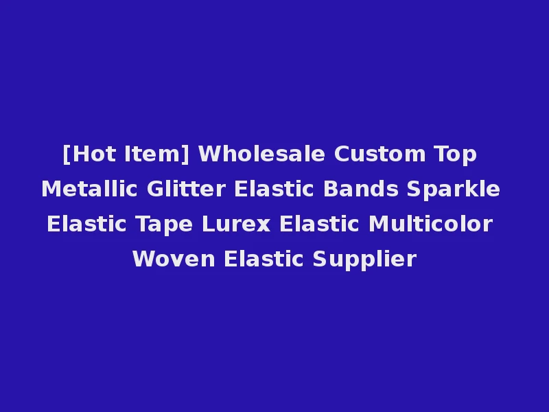 [Hot Item] Wholesale Custom Top Metallic Glitter Elastic Bands Sparkle Elastic Tape Lurex Elastic Multicolor Woven Elastic Supplier