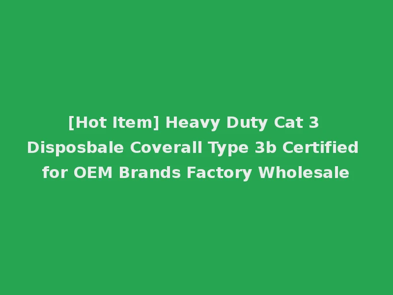 [Hot Item] Heavy Duty Cat 3 Disposbale Coverall Type 3b Certified for OEM Brands Factory Wholesale