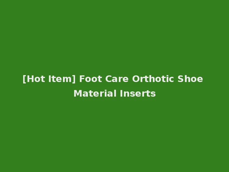 [Hot Item] Foot Care Orthotic Shoe Material Inserts