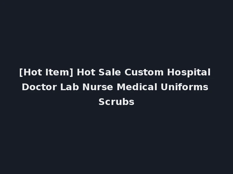 [Hot Item] Hot Sale Custom Hospital Doctor Lab Nurse Medical Uniforms Scrubs