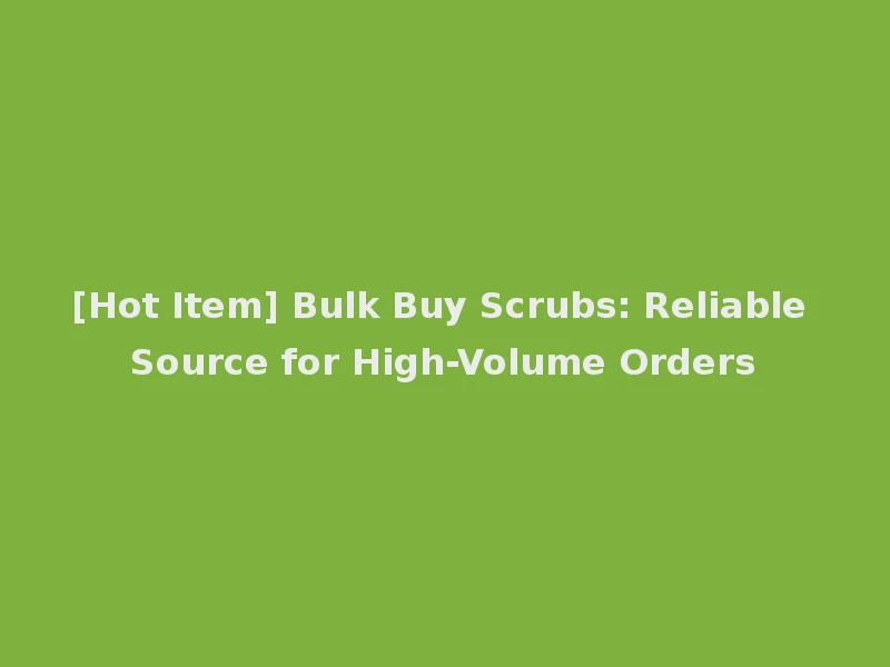 [Hot Item] Bulk Buy Scrubs: Reliable Source for High-Volume Orders