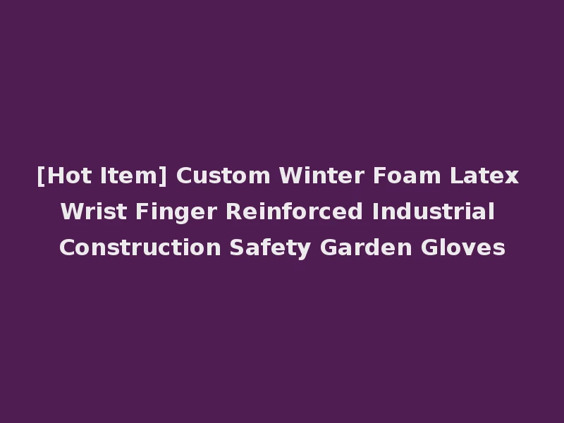 [Hot Item] Custom Winter Foam Latex Wrist Finger Reinforced Industrial Construction Safety Garden Gloves