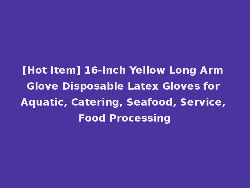 [Hot Item] 16-Inch Yellow Long Arm Glove Disposable Latex Gloves for Aquatic, Catering, Seafood, Service, Food Processing