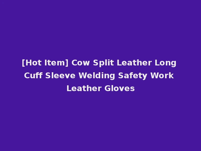 [Hot Item] Cow Split Leather Long Cuff Sleeve Welding Safety Work Leather Gloves