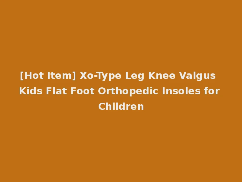 [Hot Item] Xo-Type Leg Knee Valgus Kids Flat Foot Orthopedic Insoles for Children