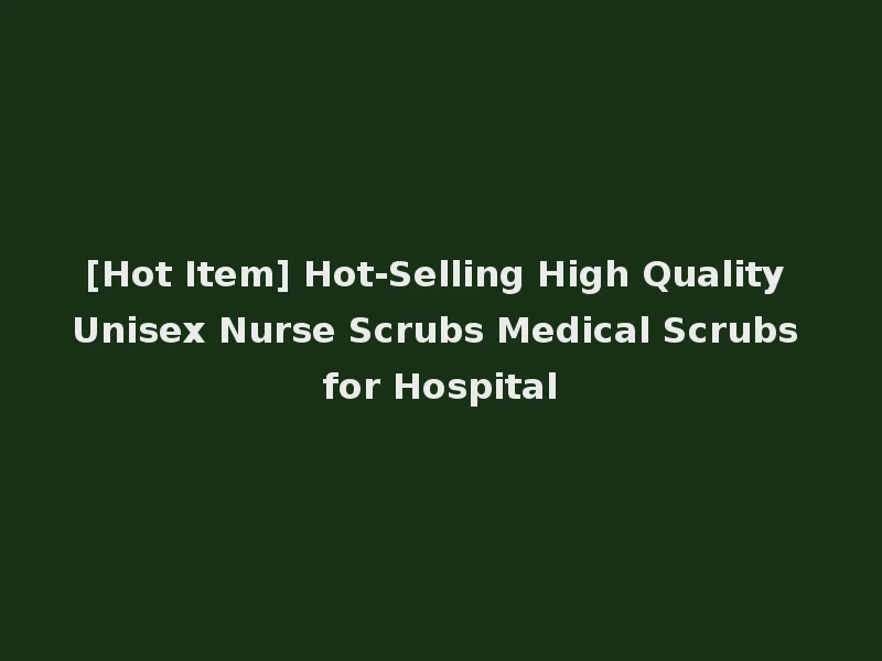 [Hot Item] Hot-Selling High Quality Unisex Nurse Scrubs Medical Scrubs for Hospital