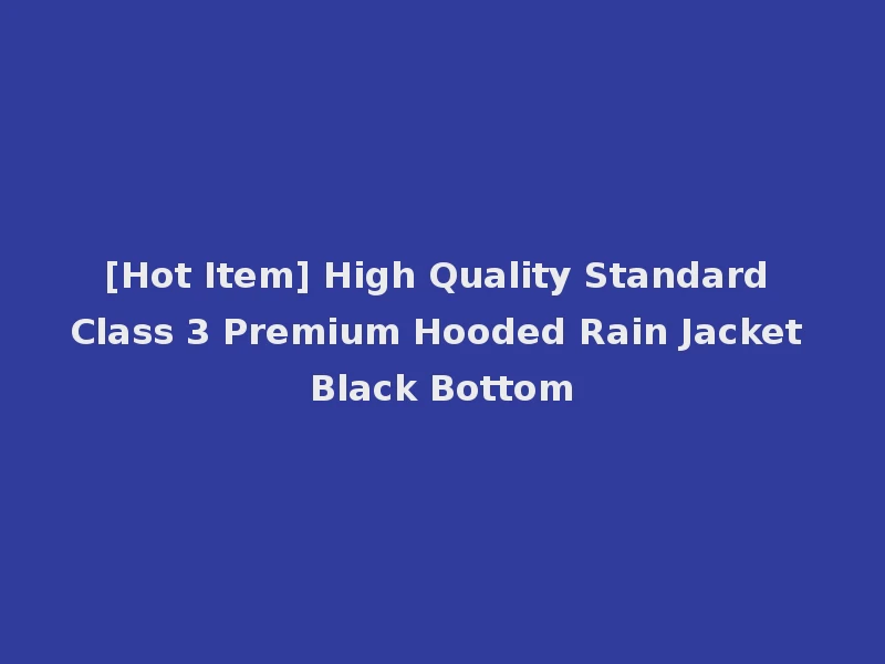 [Hot Item] High Quality Standard Class 3 Premium Hooded Rain Jacket Black Bottom
