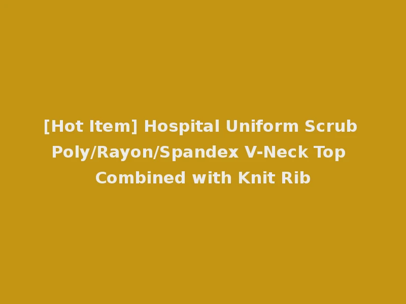[Hot Item] Hospital Uniform Scrub Poly/Rayon/Spandex V-Neck Top Combined with Knit Rib