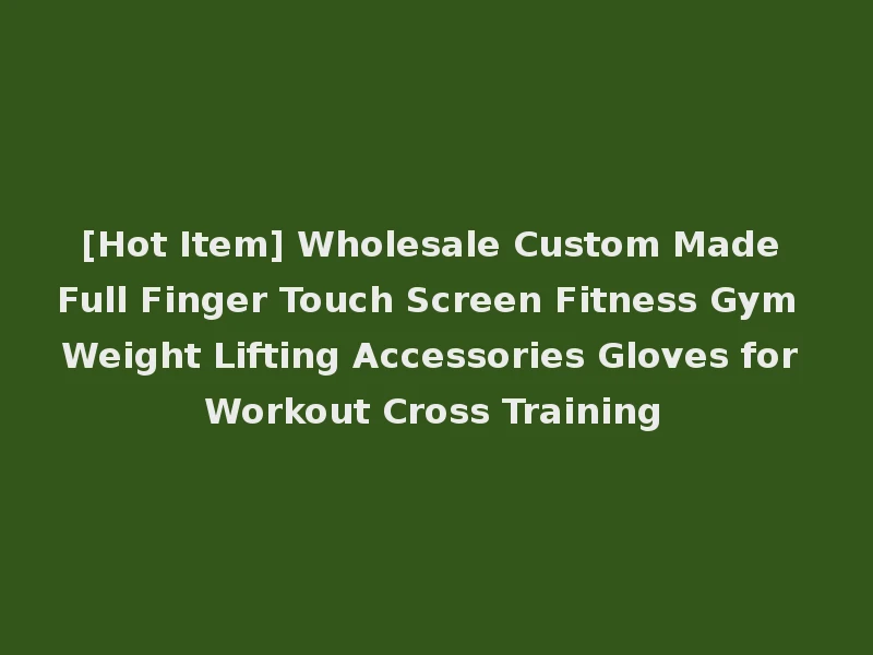 [Hot Item] Wholesale Custom Made Full Finger Touch Screen Fitness Gym Weight Lifting Accessories Gloves for Workout Cross Training