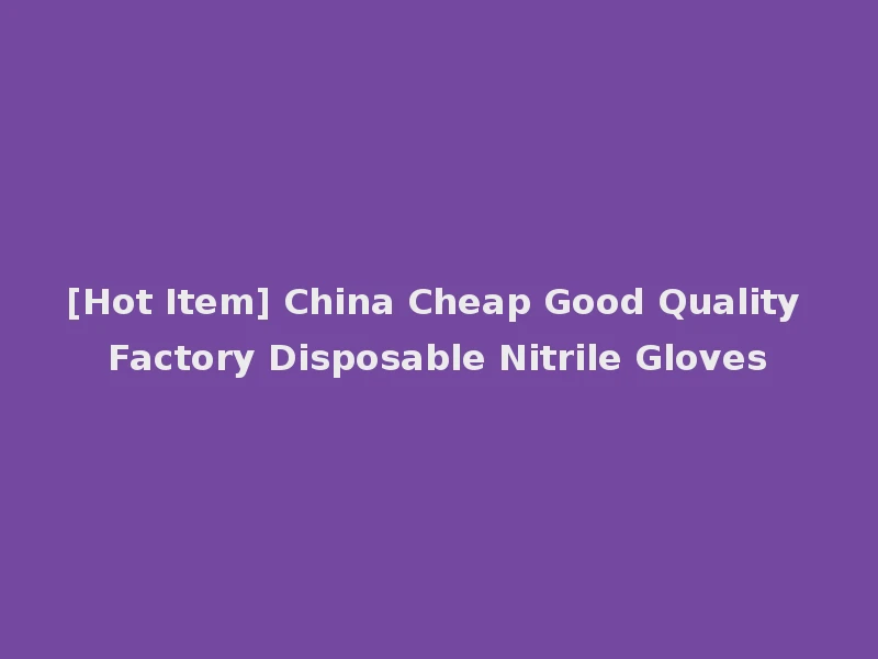 [Hot Item] China Cheap Good Quality Factory Disposable Nitrile Gloves