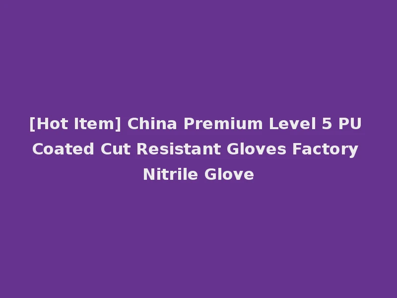 [Hot Item] China Premium Level 5 PU Coated Cut Resistant Gloves Factory Nitrile Glove