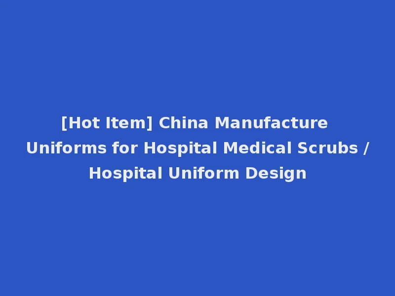 [Hot Item] China Manufacture Uniforms for Hospital Medical Scrubs /Hospital Uniform Design