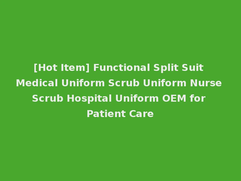 [Hot Item] Functional Split Suit Medical Uniform Scrub Uniform Nurse Scrub Hospital Uniform OEM for Patient Care