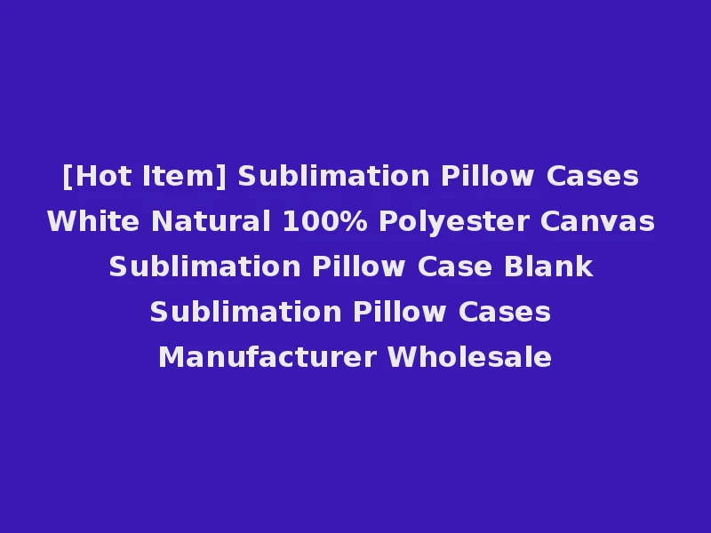[Hot Item] Sublimation Pillow Cases White Natural 100% Polyester Canvas Sublimation Pillow Case Blank Sublimation Pillow Cases Manufacturer Wholesale
