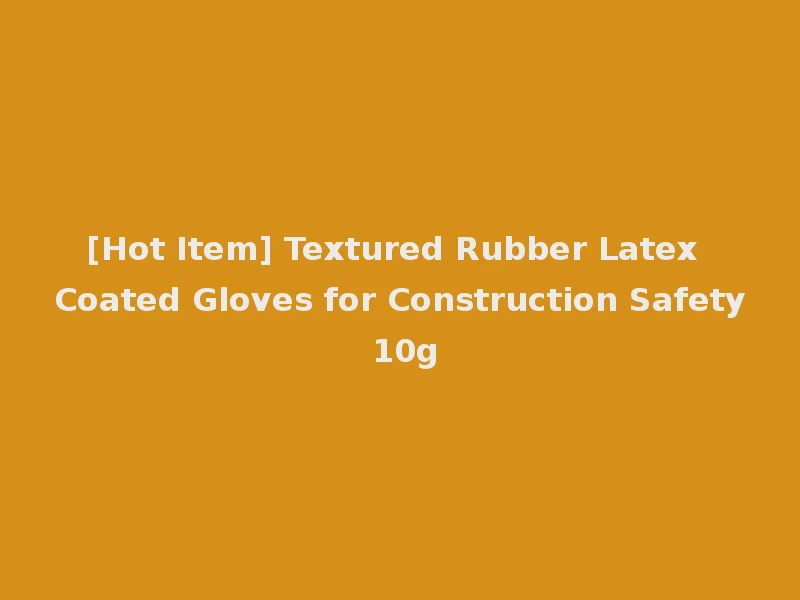 [Hot Item] Textured Rubber Latex Coated Gloves for Construction Safety 10g
