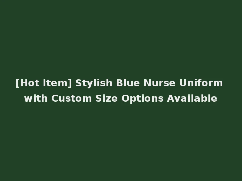 [Hot Item] Stylish Blue Nurse Uniform with Custom Size Options Available
