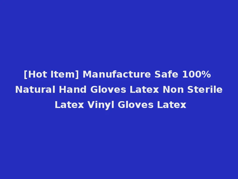 [Hot Item] Manufacture Safe 100% Natural Hand Gloves Latex Non Sterile Latex Vinyl Gloves Latex