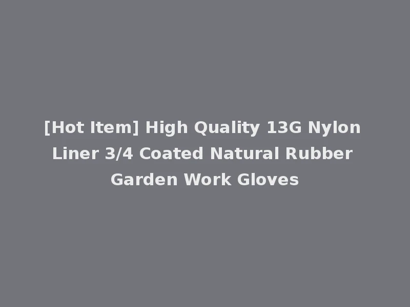 [Hot Item] High Quality 13G Nylon Liner 3/4 Coated Natural Rubber Garden Work Gloves
