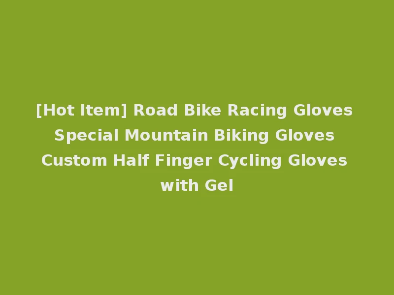 [Hot Item] Road Bike Racing Gloves Special Mountain Biking Gloves Custom Half Finger Cycling Gloves with Gel