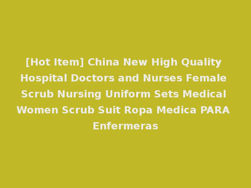 [Hot Item] China New High Quality Hospital Doctors and Nurses Female Scrub Nursing Uniform Sets Medical Women Scrub Suit Ropa Medica PARA Enfermeras