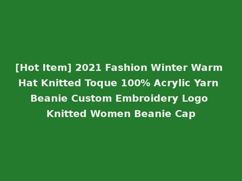 [Hot Item] 2021 Fashion Winter Warm Hat Knitted Toque 100% Acrylic Yarn Beanie Custom Embroidery Logo Knitted Women Beanie Cap