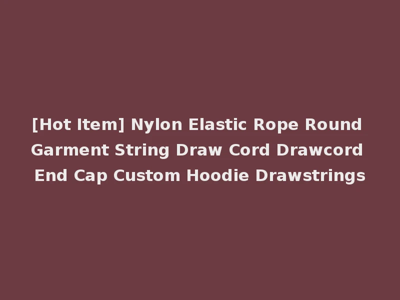 [Hot Item] Nylon Elastic Rope Round Garment String Draw Cord Drawcord End Cap Custom Hoodie Drawstrings