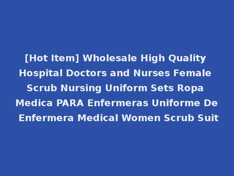 [Hot Item] Wholesale High Quality Hospital Doctors and Nurses Female Scrub Nursing Uniform Sets Ropa Medica PARA Enfermeras Uniforme De Enfermera Medical Women Scrub Suit