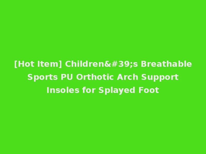 [Hot Item] Children's Breathable Sports PU Orthotic Arch Support Insoles for Splayed Foot